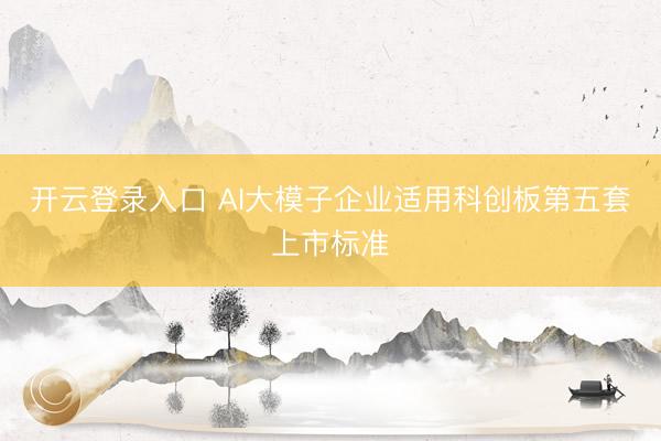 开云登录入口 AI大模子企业适用科创板第五套上市标准