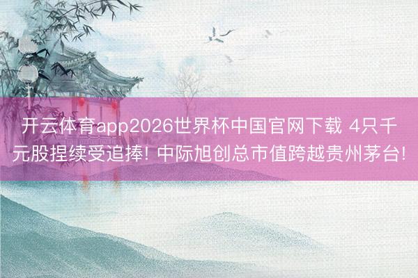 开云体育app2026世界杯中国官网下载 4只千元股捏续受追捧! 中际旭创总市值跨越贵州茅台!