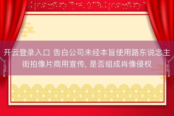 开云登录入口 告白公司未经本旨使用路东说念主街拍像片商用宣传, 是否组成肖像侵权