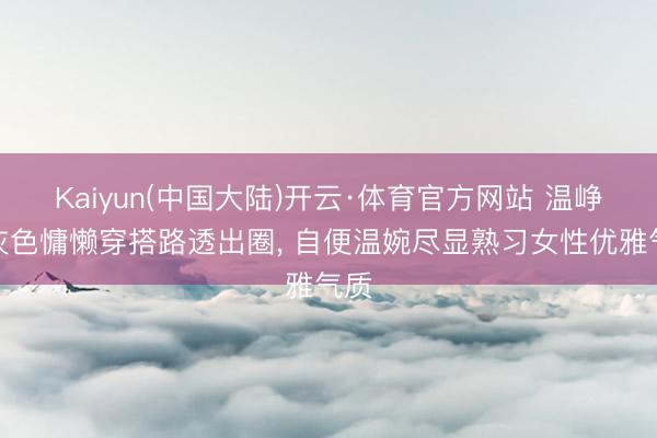 Kaiyun(中国大陆)开云·体育官方网站 温峥嵘灰色慵懒穿搭路透出圈，<a href=